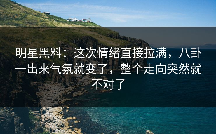 明星黑料：这次情绪直接拉满，八卦一出来气氛就变了，整个走向突然就不对了