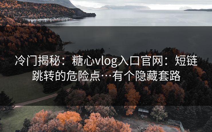 冷门揭秘：糖心vlog入口官网：短链跳转的危险点…有个隐藏套路
