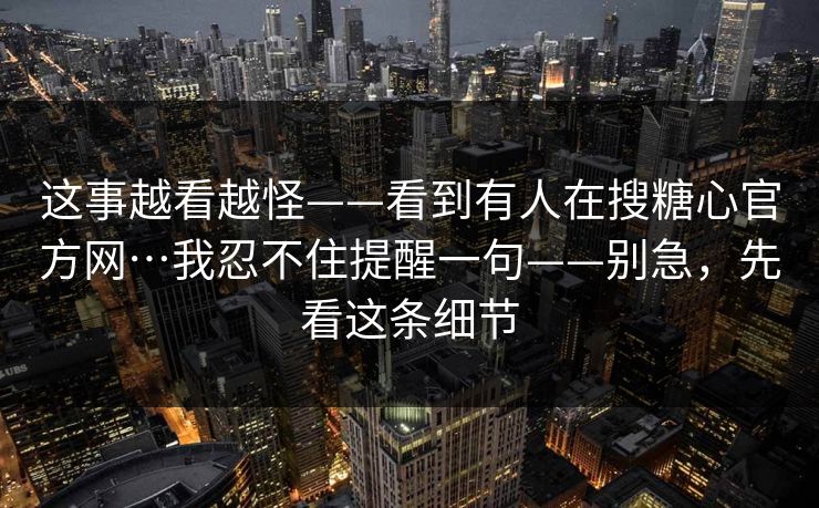 这事越看越怪——看到有人在搜糖心官方网…我忍不住提醒一句——别急，先看这条细节