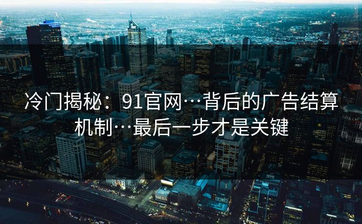 冷门揭秘：91官网…背后的广告结算机制…最后一步才是关键