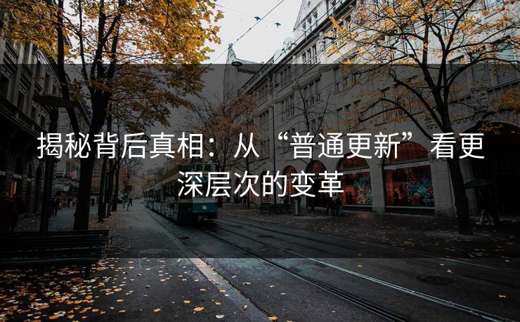揭秘背后真相：从“普通更新”看更深层次的变革