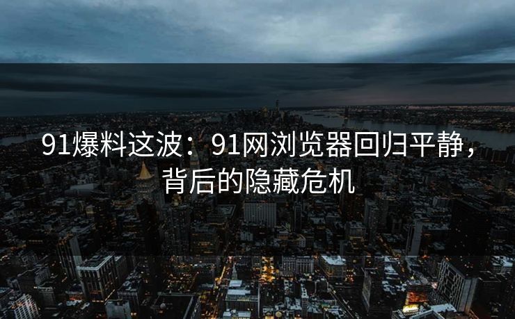 91爆料这波:91网浏览器回归平静,背后的隐藏危机 91爆料这波:91网浏览器回归平静,背后的隐藏危机
