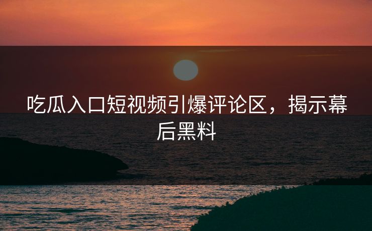 吃瓜入口短视频引爆评论区，揭示幕后黑料