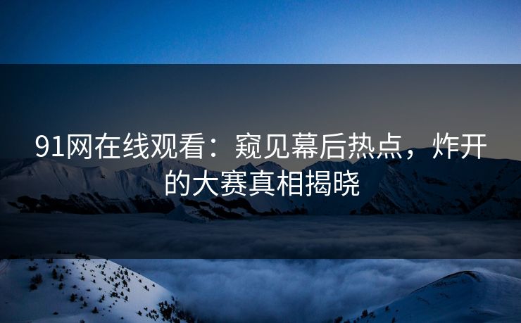 91网在线观看:窥见幕后热点,炸开的大赛真相揭晓 91网在线观看:窥见幕后热点,炸开的大赛真相揭晓