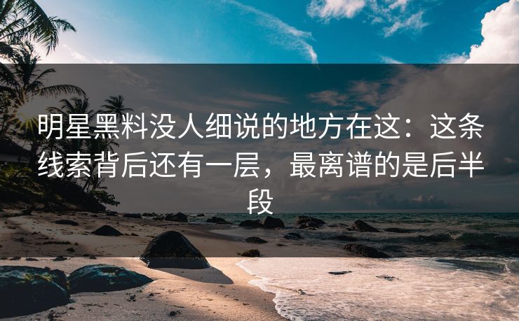 明星黑料没人细说的地方在这:这条线索背后还有一层,最离谱的是后半段 明星黑料没人细说的地方在这:这条线索背后还有一层,最离谱的是后半段