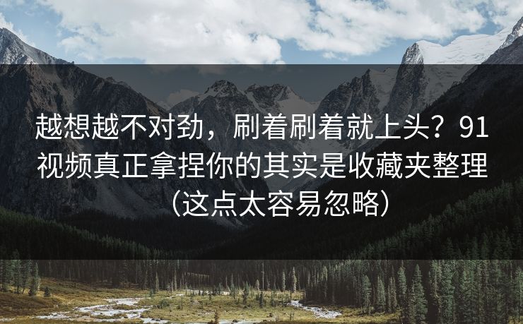 越想越不对劲,刷着刷着就上头?91视频真正拿捏你的其实是收藏夹整理(这点太容易忽略) 越想越不对劲,刷着刷着就上头?91视频真正拿捏你的其实是收藏夹整理(这点太容易忽略)
