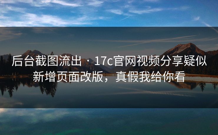 后台截图流出 · 17c官网视频分享疑似新增页面改版，真假我给你看