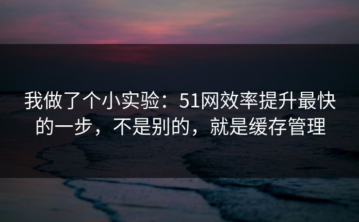 我做了个小实验：51网效率提升最快的一步，不是别的，就是缓存管理