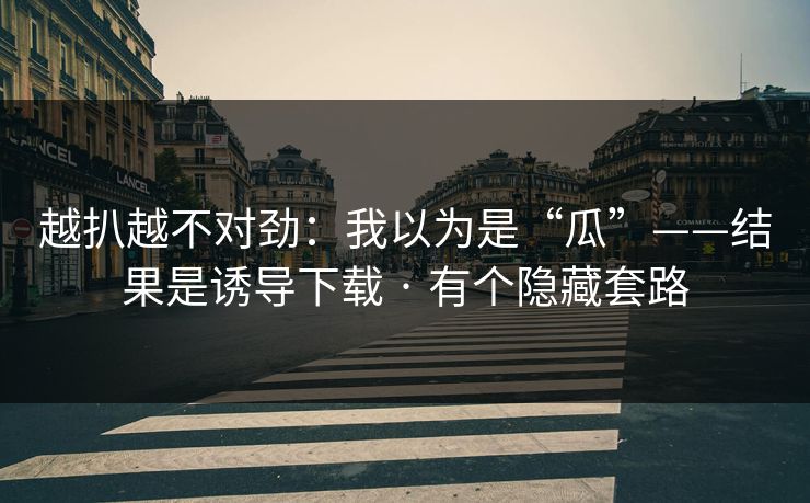 越扒越不对劲：我以为是“瓜”——结果是诱导下载 · 有个隐藏套路