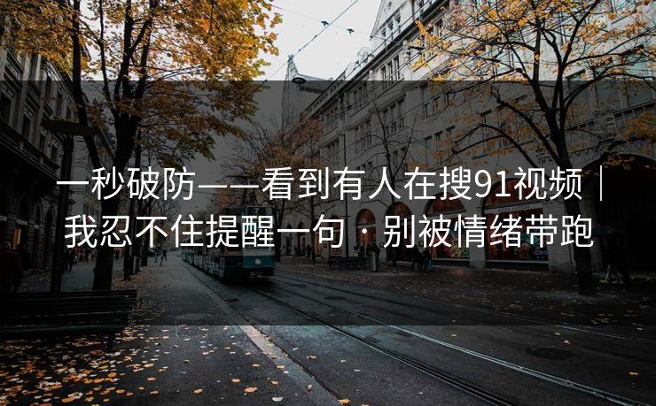 一秒破防——看到有人在搜91视频｜我忍不住提醒一句 · 别被情绪带跑