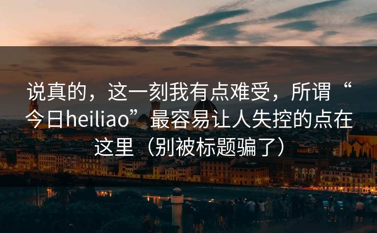 说真的，这一刻我有点难受，所谓“今日heiliao”最容易让人失控的点在这里（别被标题骗了）