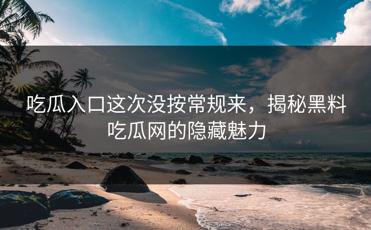 吃瓜入口这次没按常规来，揭秘黑料吃瓜网的隐藏魅力