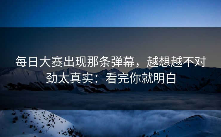每日大赛出现那条弹幕，越想越不对劲太真实：看完你就明白
