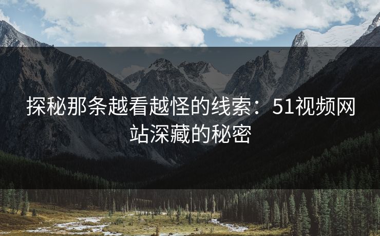 探秘那条越看越怪的线索：51视频网站深藏的秘密