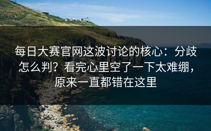 每日大赛官网这波讨论的核心：分歧怎么判？看完心里空了一下太难绷，原来一直都错在这里