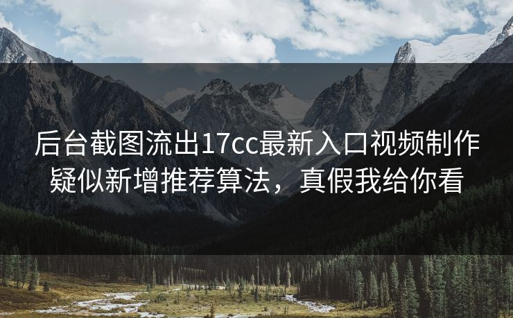 后台截图流出17cc最新入口视频制作疑似新增推荐算法，真假我给你看