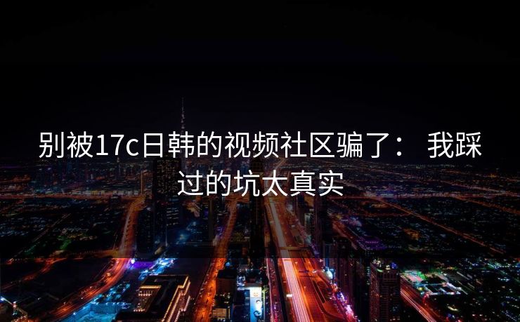别被17c日韩的视频社区骗了: 我踩过的坑太真实 别被17c日韩的视频社区骗了: 我踩过的坑太真实