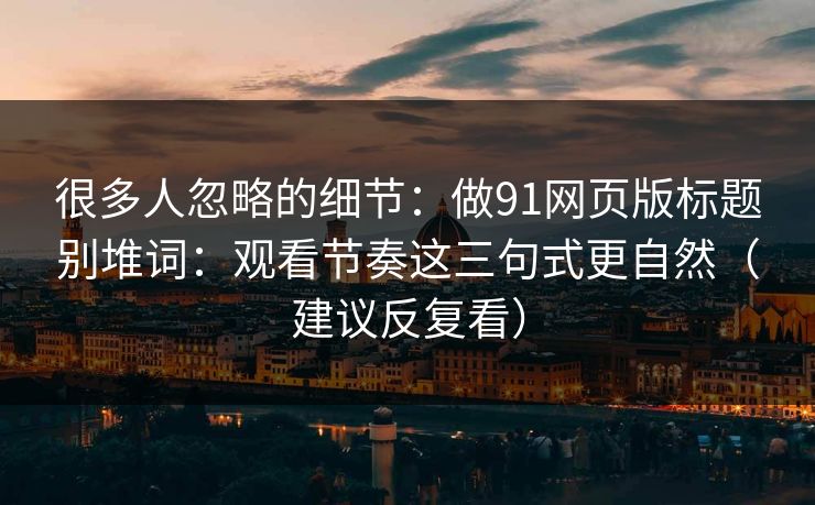 很多人忽略的细节：做91网页版标题别堆词：观看节奏这三句式更自然（建议反复看）