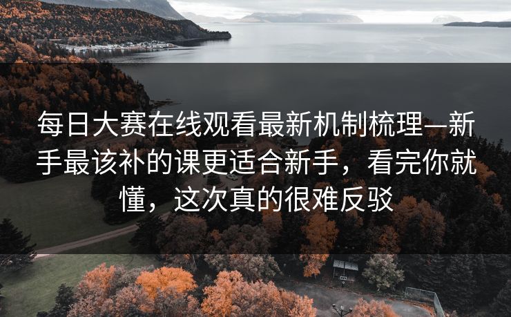 每日大赛在线观看最新机制梳理—新手最该补的课更适合新手，看完你就懂，这次真的很难反驳